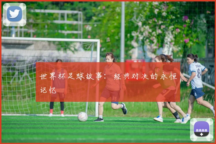 世界杯足球故事:经典对决的永恒记忆