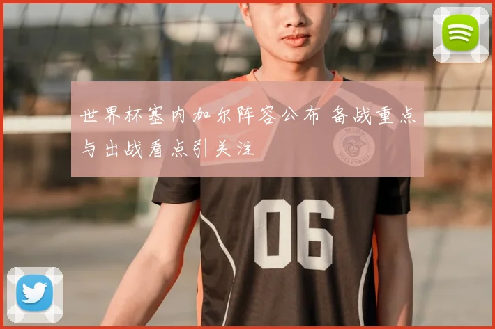 世界杯塞内加尔阵容公布 备战重点与出战看点引关注