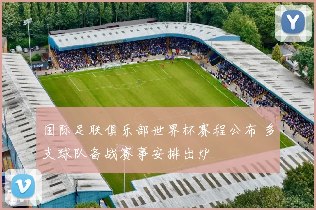 国际足联俱乐部世界杯赛程公布 多支球队备战赛事安排出炉