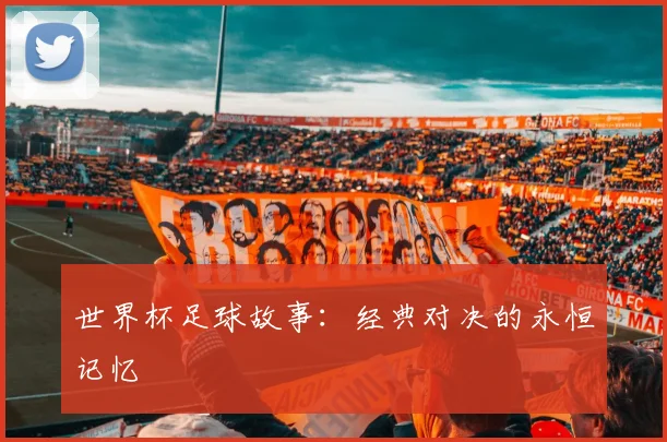 世界杯足球故事:经典对决的永恒记忆