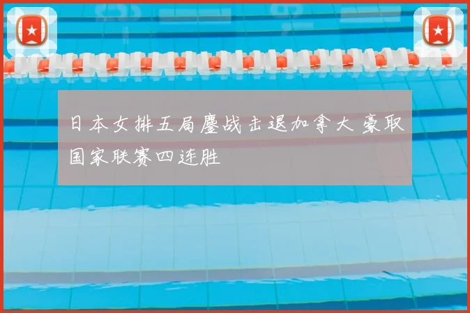 日本女排五局鏖战击退加拿大 豪取国家联赛四连胜