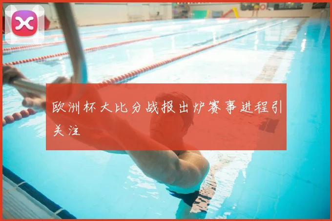 欧洲杯大比分战报出炉赛事进程引关注