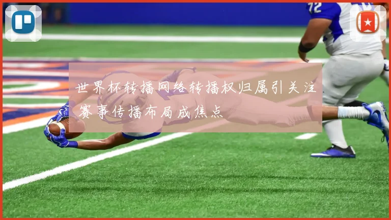世界杯转播网络转播权归属引关注 赛事传播布局成焦点
