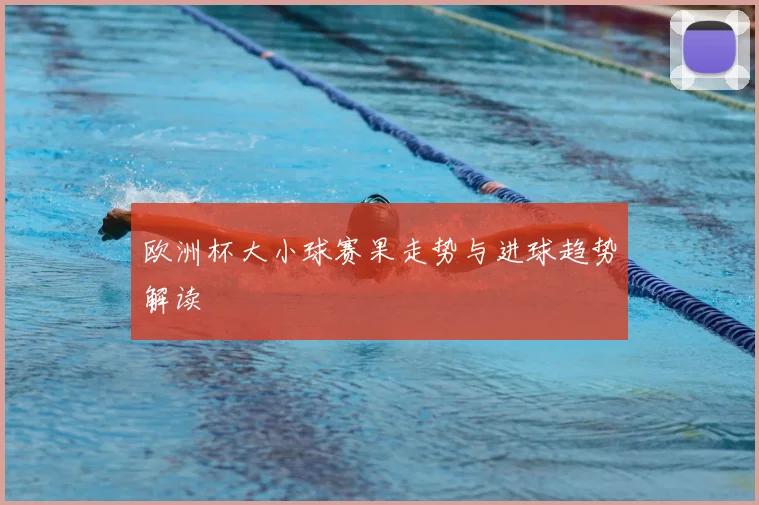 欧洲杯大小球赛果走势与进球趋势解读