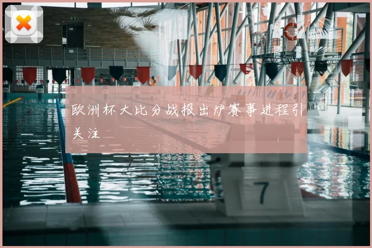 欧洲杯大比分战报出炉赛事进程引关注