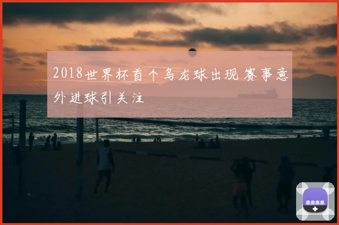 2018世界杯首个乌龙球出现 赛事意外进球引关注
