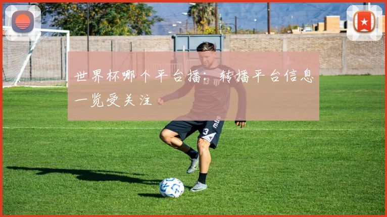 世界杯哪个平台播：转播平台信息一览受关注