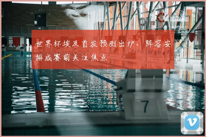 世界杯埃及首发预测出炉，阵容安排成赛前关注焦点