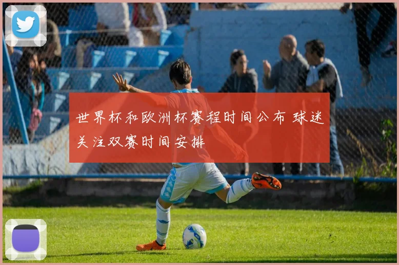 世界杯和欧洲杯赛程时间公布 球迷关注双赛时间安排