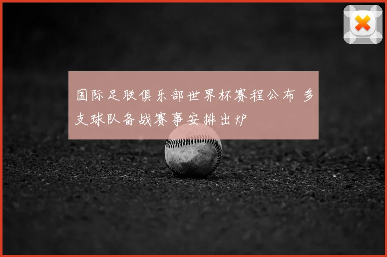 国际足联俱乐部世界杯赛程公布 多支球队备战赛事安排出炉