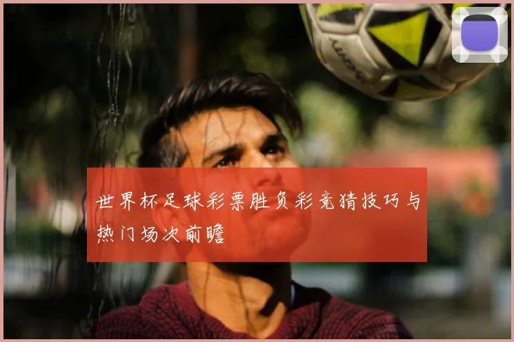 世界杯足球彩票胜负彩竞猜技巧与热门场次前瞻