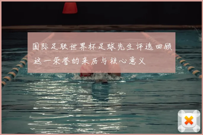 国际足联世界杯足球先生评选回顾 这一荣誉的来历与核心意义